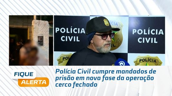 Polícia Civil cumpre mandados de prisão em nova fase da operação cerco fechado