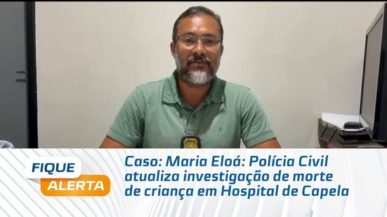 Caso: Maria Eloá: Polícia Civil atualiza investigação de morte de criança em Hospital de Capela