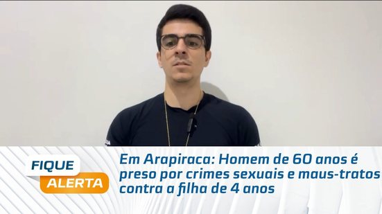 Em Arapiraca: Homem de 60 anos é preso por crimes sexuais e maus-tratos contra a filha de 4 anos