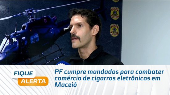 PF cumpre mandados para combater comércio de cigarros eletrônicos em Maceió