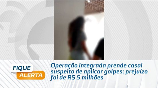 Operação integrada prende casal suspeito de aplicar golpes; prejuízo foi de R$ 5 milhões