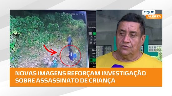 #FiqueAlerta | Novas imagens reforçam investigação sobre assassinato de criança