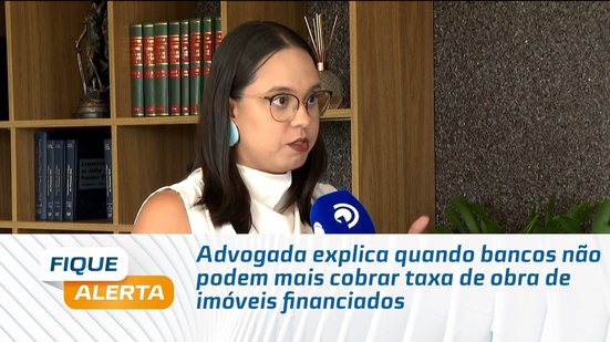 Advogada explica quando bancos não podem mais cobrar taxa de obra de imóveis financiados