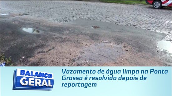 Vazamento de água limpa na Ponta Grossa é resolvido depois de reportagem