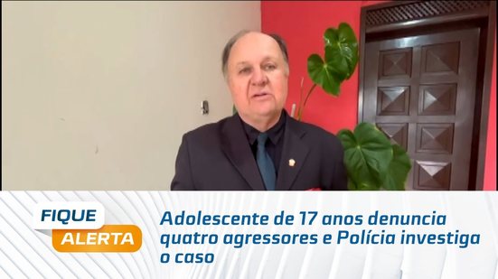 Adolescente de 17 anos denuncia quatro agressores e Polícia investiga o caso