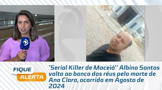 'Serial Killer de Maceió'' Albino Santos volta ao banco dos réus pela morte de Ana Clara