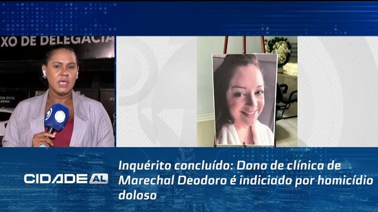 Inquérito concluído: Dono de clínica de Marechal Deodoro é indiciado por homicídio doloso