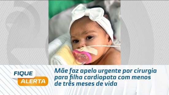 Mãe faz apelo urgente por cirurgia para filha cardiopata com menos de três meses de vida