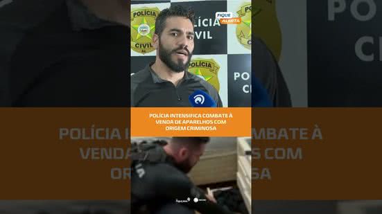 #FiqueAlerta |  Polícia Civil participa de força-tarefa contra receptação de celulares