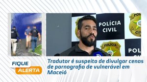 Tradutor é suspeito de divulgar pornografia de vulnerável em Maceió #FiqueAlerta
