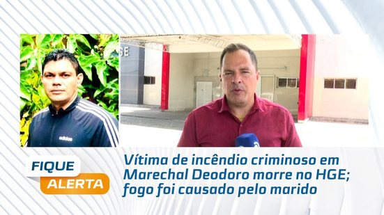 Vítima de incêndio criminoso em Marechal Deodoro morre no HGE; fogo foi causado pelo marido