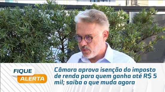 Câmara aprova isenção do imposto de renda para quem ganha até R$ 5 mil; saiba o que muda agora