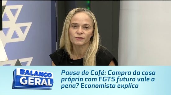 Pausa do Café: Compra da casa própria com FGTS futuro vale a pena? Economista explica