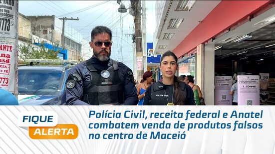 Polícia Civil, receita federal e Anatel combatem venda de produtos falsos no centro de Maceió
