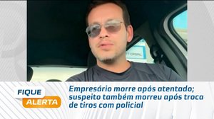 Empresário morre após atentado; suspeito também morreu após troca de tiros com policial
